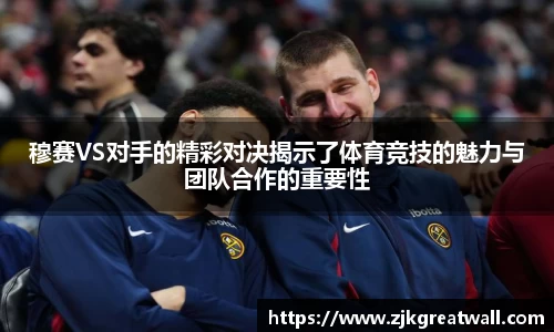 穆赛VS对手的精彩对决揭示了体育竞技的魅力与团队合作的重要性