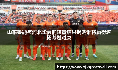 山东鲁能与河北华夏的较量结果揭晓谁将赢得这场激烈对决