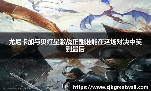 尤尼卡加与贝红星激战正酣谁能在这场对决中笑到最后